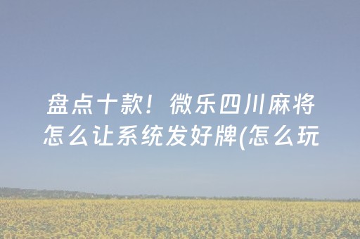 盘点十款！微乐四川麻将怎么让系统发好牌(怎么玩赢几率大)