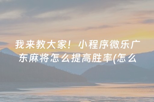我来教大家！小程序微乐广东麻将怎么提高胜率(怎么提高好牌率)