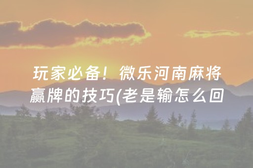 玩家必备！微乐河南麻将赢牌的技巧(老是输怎么回事)