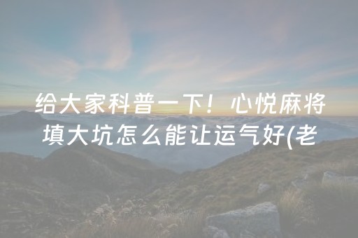 给大家科普一下！心悦麻将填大坑怎么能让运气好(老是输为什么)