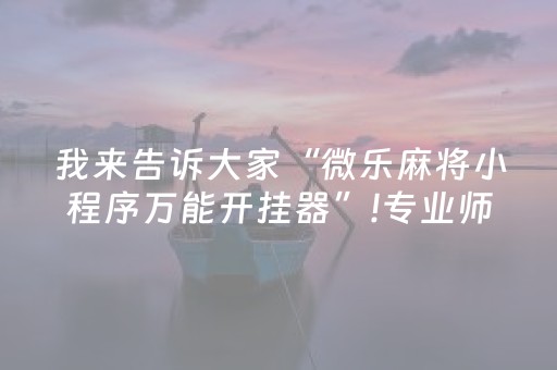 我来告诉大家“微乐麻将小程序万能开挂器”!专业师傅带你一起了解（详细教程）-抖音