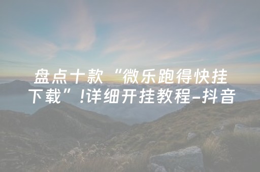 盘点十款“微乐跑得快挂下载”!详细开挂教程-抖音