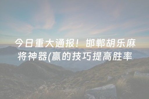 今日重大通报！邯郸胡乐麻将神器(赢的技巧提高胜率)
