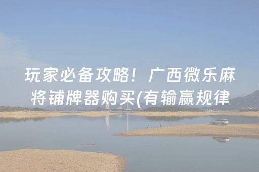 玩家必备攻略！广西微乐麻将铺牌器购买(有输赢规律吗)