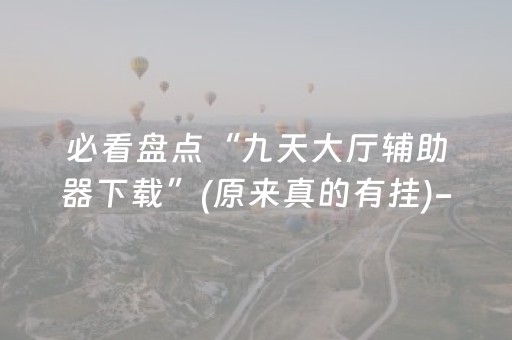 必看盘点“九天大厅辅助器下载”(原来真的有挂)-抖音