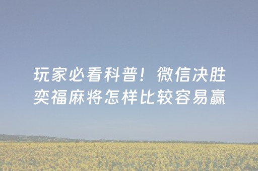 玩家必看科普！微信决胜奕福麻将怎样比较容易赢(怎么能拿好牌)