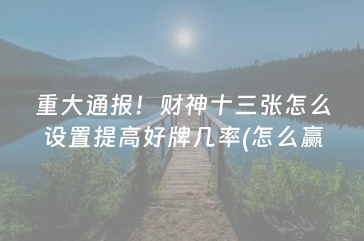 重大通报！财神十三张怎么设置提高好牌几率(怎么赢的几率大)
