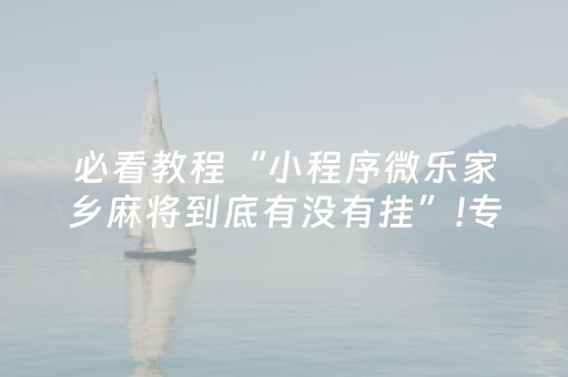 必看教程“小程序微乐家乡麻将到底有没有挂”!专业师傅带你一起了解（详细教程）-抖音