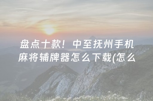 盘点十款！中至抚州手机麻将辅牌器怎么下载(怎么让系统给你发好牌)