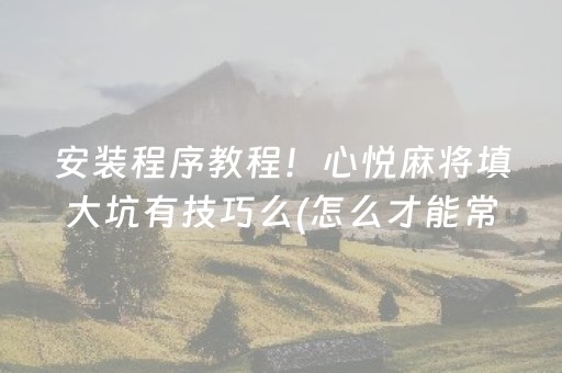 安装程序教程！心悦麻将填大坑有技巧么(怎么才能常赢)
