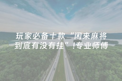玩家必备十款“闲来麻将到底有没有挂”!专业师傅带你一起了解（详细教程）-抖音