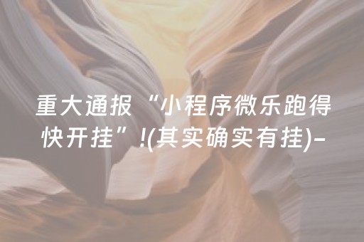 重大通报“小程序微乐跑得快开挂”!(其实确实有挂)-抖音