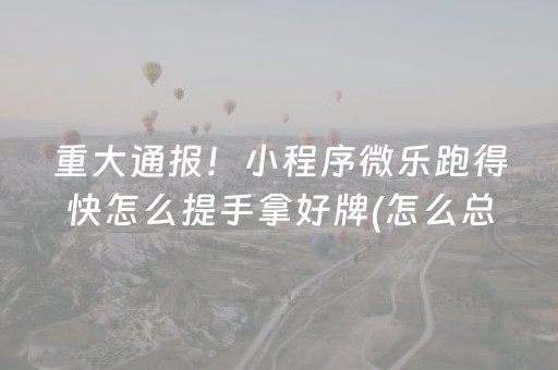 重大通报！小程序微乐跑得快怎么提手拿好牌(怎么总是输)