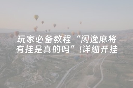 玩家必备教程“闲逸麻将有挂是真的吗”!详细开挂教程-抖音