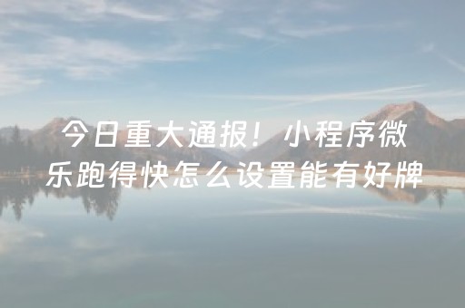 今日重大通报！小程序微乐跑得快怎么设置能有好牌(一直输怎么办)