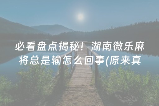 必看盘点揭秘！湖南微乐麻将总是输怎么回事(原来真的有挂)