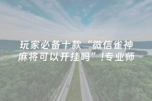 玩家必备十款“微信雀神麻将可以开挂吗”!专业师傅带你一起了解（详细教程）-抖音
