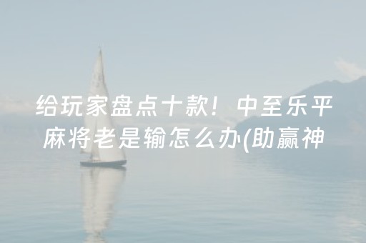 给玩家盘点十款！中至乐平麻将老是输怎么办(助赢神器购买)