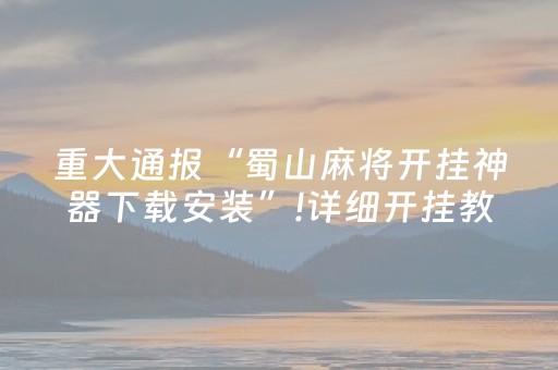 重大通报“蜀山麻将开挂神器下载安装”!详细开挂教程-抖音