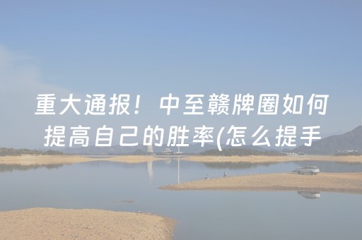 重大通报！中至赣牌圈如何提高自己的胜率(怎么提手拿好牌)