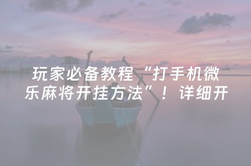 玩家必备教程“打手机微乐麻将开挂方法”！详细开挂教程（确实真的有挂)-抖音