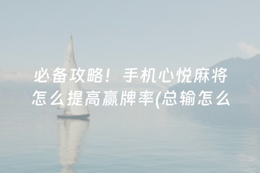 必备攻略！手机心悦麻将怎么提高赢牌率(总输怎么回事)