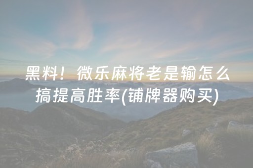 黑料！微乐麻将老是输怎么搞提高胜率(铺牌器购买)