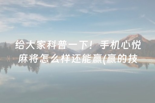 给大家科普一下！手机心悦麻将怎么样还能赢(赢的技巧系统规律)