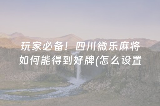 玩家必备！四川微乐麻将如何能得到好牌(怎么设置胡牌)