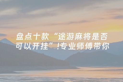 盘点十款“途游麻将是否可以开挂”!专业师傅带你一起了解（详细教程）-抖音