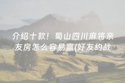 介绍十款！蜀山四川麻将亲友房怎么容易赢(好友约战老是输)
