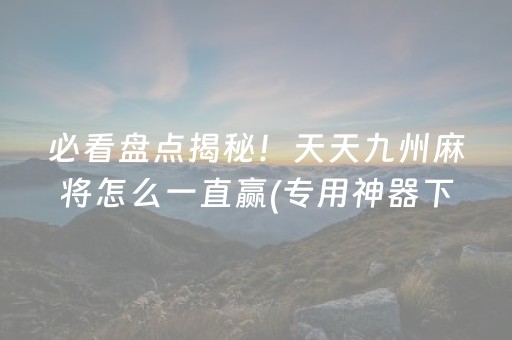 必看盘点揭秘！天天九州麻将怎么一直赢(专用神器下载)