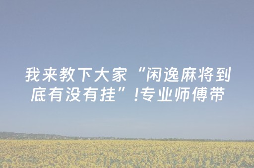 我来教下大家“闲逸麻将到底有没有挂”!专业师傅带你一起了解（详细教程）-抖音