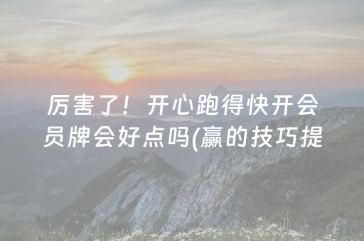 厉害了！开心跑得快开会员牌会好点吗(赢的技巧提高胜率)