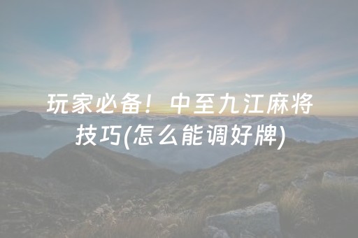 玩家必备！中至九江麻将技巧(怎么能调好牌)