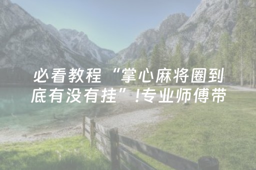 必看教程“掌心麻将圈到底有没有挂”!专业师傅带你一起了解（详细教程）-抖音
