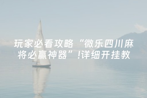 玩家必看攻略“微乐四川麻将必赢神器”!详细开挂教程-抖音