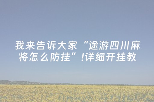 我来告诉大家“途游四川麻将怎么防挂”!详细开挂教程-抖音