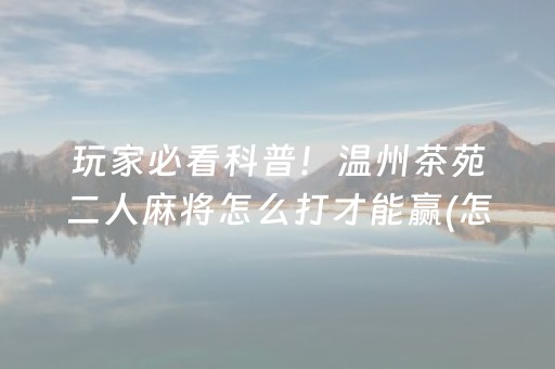 玩家必看科普！温州茶苑二人麻将怎么打才能赢(怎么才能来好牌)
