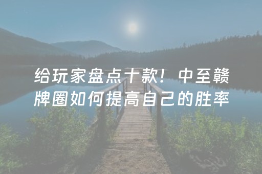给玩家盘点十款！中至赣牌圈如何提高自己的胜率(助攻神器怎么才会赢)