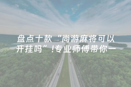 盘点十款“尚游麻将可以开挂吗”!专业师傅带你一起了解（详细教程）-抖音