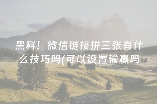 黑料！微信链接拼三张有什么技巧吗(可以设置输赢吗)