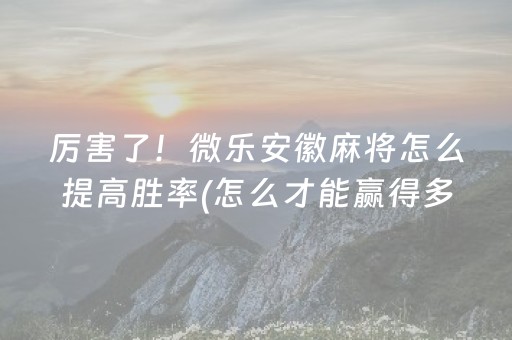 厉害了！微乐安徽麻将怎么提高胜率(怎么才能赢得多)
