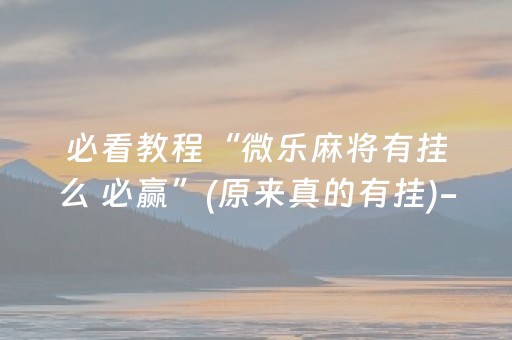 必看教程“微乐麻将有挂么 必赢”(原来真的有挂)-抖音