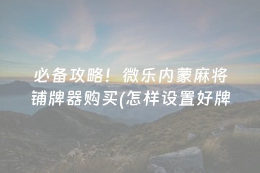 必备攻略！微乐内蒙麻将铺牌器购买(怎样设置好牌)