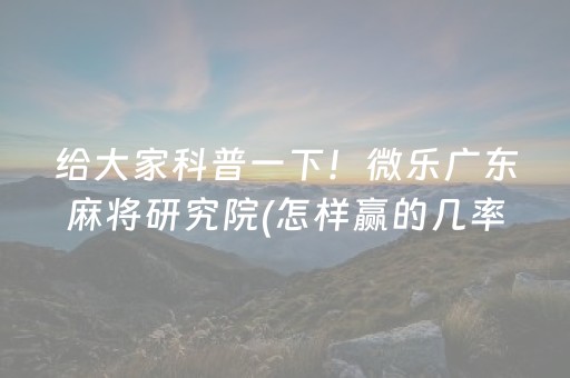 给大家科普一下！微乐广东麻将研究院(怎样赢的几率大)