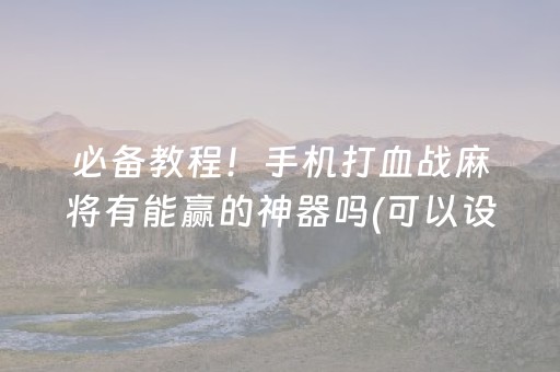 必备教程！手机打血战麻将有能赢的神器吗(可以设置输赢吗)