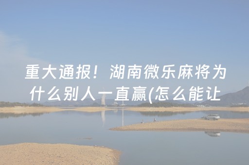 重大通报！湖南微乐麻将为什么别人一直赢(怎么能让胜率高)