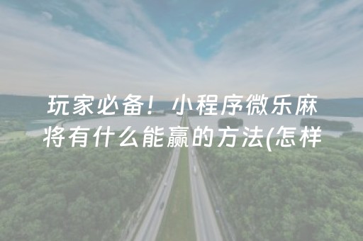 玩家必备！小程序微乐麻将有什么能赢的方法(怎样设置拿好牌)
