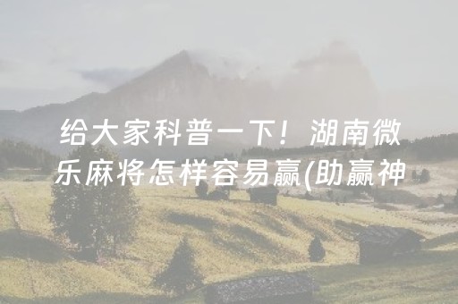 给大家科普一下！湖南微乐麻将怎样容易赢(助赢神器)